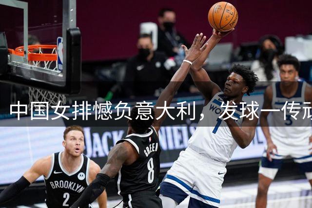 中国女排憾负意大利，发球一传顽疾难解，主攻线全面失守