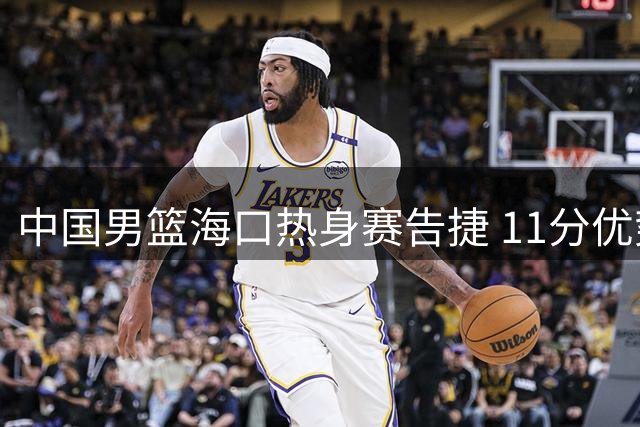 中国男篮海口热身赛告捷 11分优势力克格鲁吉亚队