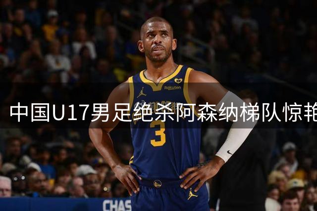中国U17男足绝杀阿森纳梯队惊艳全场 清华学霸王牌三度建功