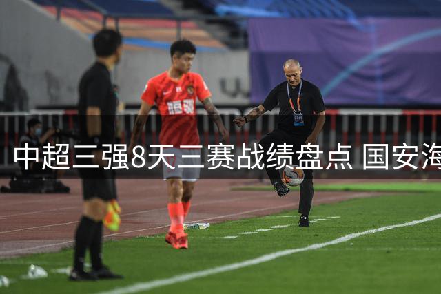 中超三强8天三赛战绩盘点 国安海港保持不败申花力克榜首