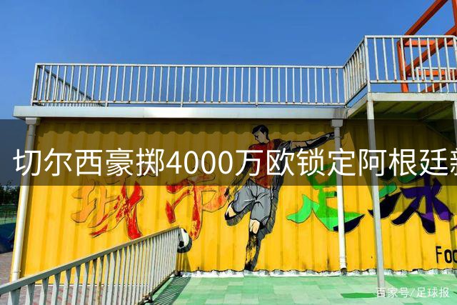 切尔西豪掷4000万欧锁定阿根廷新星 巴尔科签下9年长约