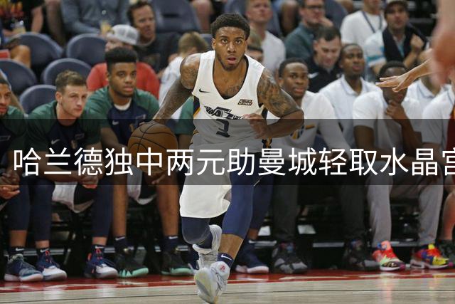 哈兰德独中两元助曼城轻取水晶宫 新援谢尔基同样闪耀