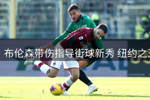 布伦森带伤指导街球新秀 纽约之王亲自传授实战秘籍