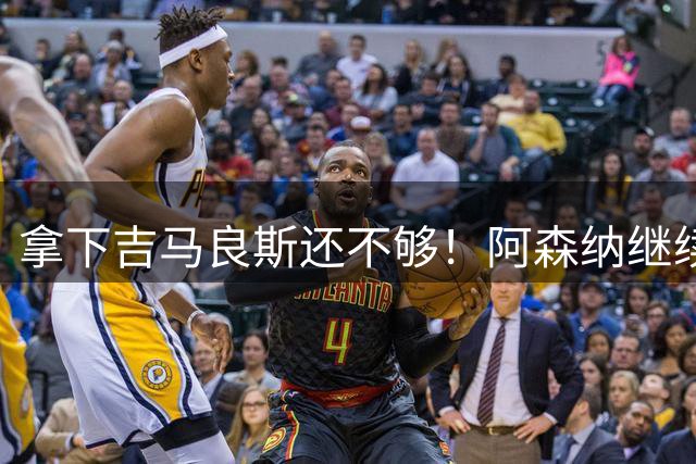 拿下吉马良斯还不够！阿森纳继续砸钱，18 岁天才复刻队内王牌！