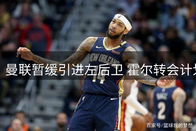 曼联暂缓引进左后卫 霍尔转会计划延至明年