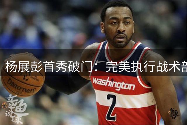 杨展彭首秀破门：完美执行战术部署，主帅信任成关键