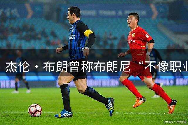 杰伦·布朗曾称布朗尼“不像职业球员”，如今勒布朗加盟76人