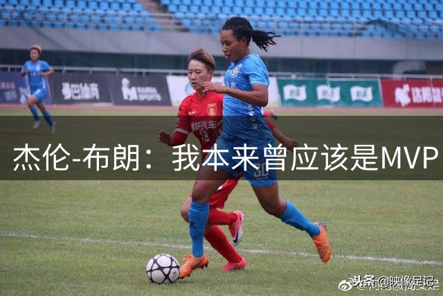 杰伦-布朗：我本来曾应该是MVP，但最终决定权在媒体手中