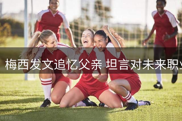 梅西发文追忆父亲 坦言对未来职业生涯感到迷茫