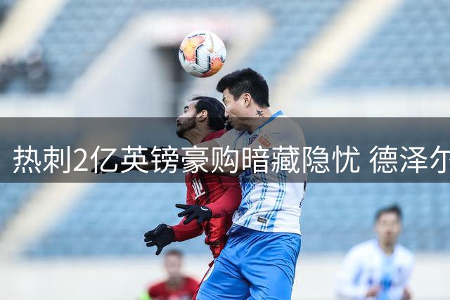 热刺2亿英镑豪购暗藏隐忧 德泽尔比豪赌式重建恐埋雷