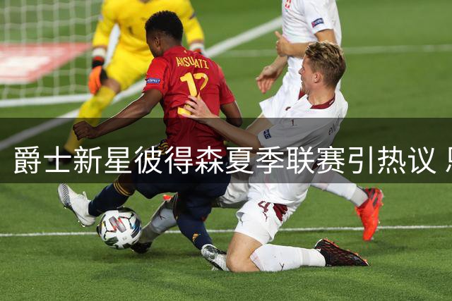 爵士新星彼得森夏季联赛引热议 恩师塞尔夫：顶尖天赋待全面释放