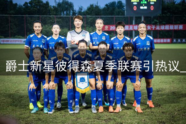 爵士新星彼得森夏季联赛引热议 恩师塞尔夫：顶尖天赋待全面释放