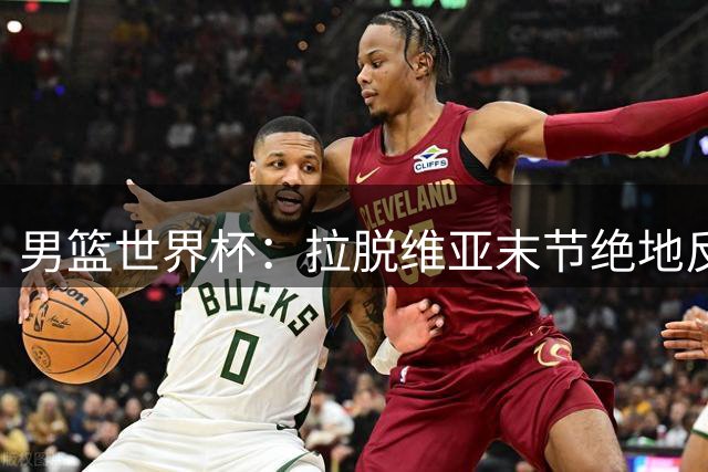 男篮世界杯：拉脱维亚末节绝地反击力克西班牙