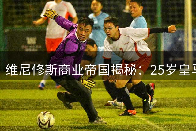维尼修斯商业帝国揭秘：25岁皇马巨星如何靠肖像权年入千万