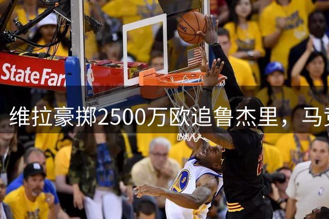 维拉豪掷2500万欧追鲁杰里，马竞态度成转会关键