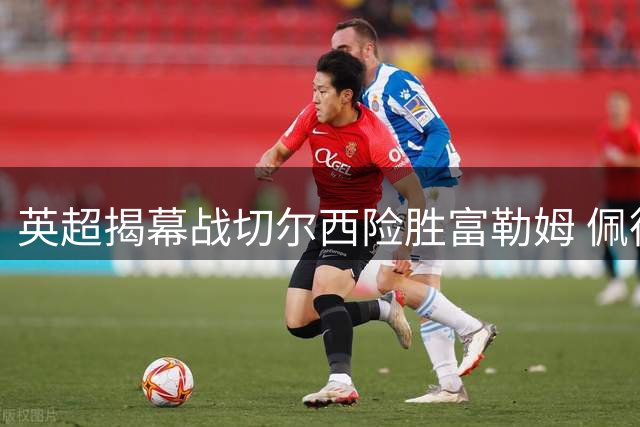 英超揭幕战切尔西险胜富勒姆 佩德罗闪击帕尔默传射建功