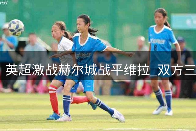 英超激战赫尔城战平维拉 双方三轮保持不败纪录