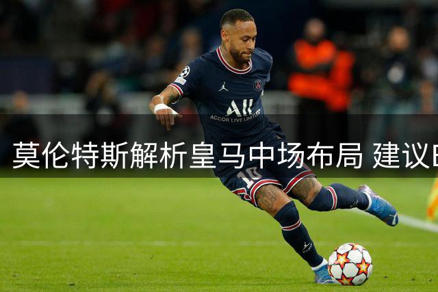 莫伦特斯解析皇马中场布局 建议B席提进攻击位