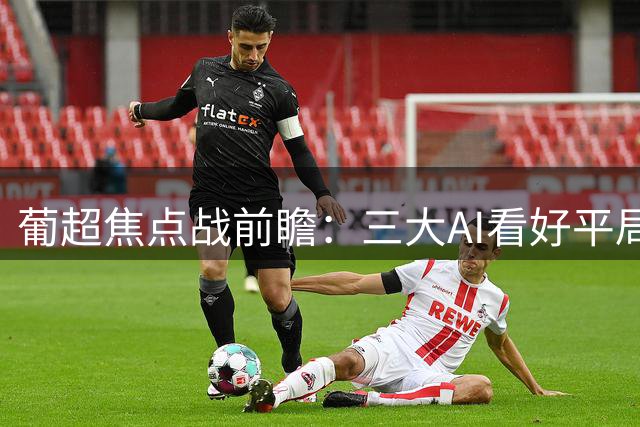 葡超焦点战前瞻：三大AI看好平局 豆包独挺客队