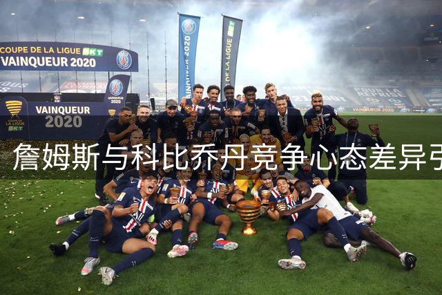詹姆斯与科比乔丹竞争心态差异引热议 前NBA球员犀利点评
