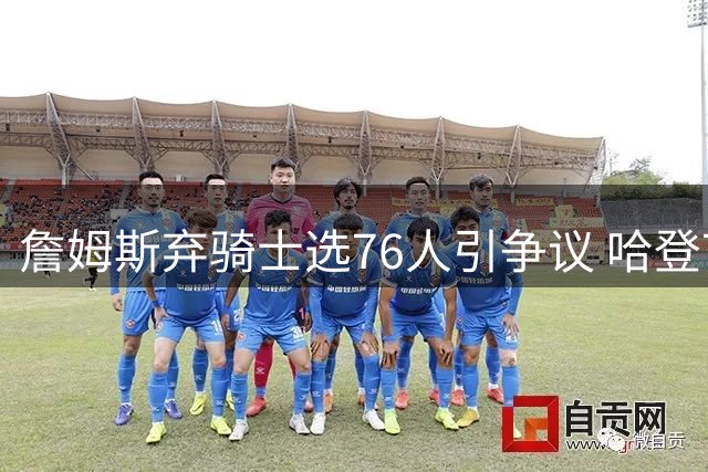詹姆斯弃骑士选76人引争议 哈登7500万续约或联手库明加