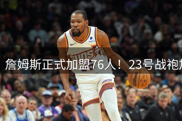詹姆斯正式加盟76人！23号战袍加身 社交媒体霸气回应皇冠表情