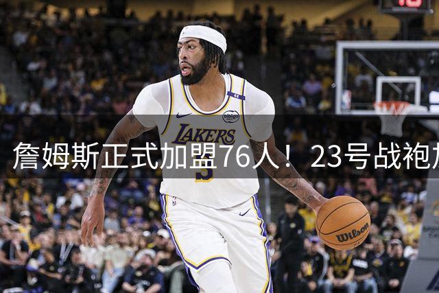 詹姆斯正式加盟76人！23号战袍加身 社交媒体霸气回应皇冠表情