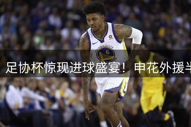 足协杯惊现进球盛宴！申花外援半场戴帽 4-1逆转海牛