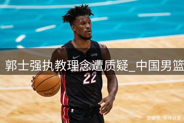 郭士强执教理念遭质疑 中国男篮战术僵化引争议