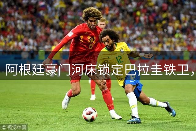 阿根廷豪门河床锁定巴拉圭铁卫，1200万美元交易现分歧