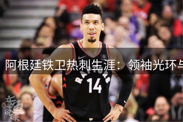 阿根廷铁卫热刺生涯：领袖光环与争议并存
