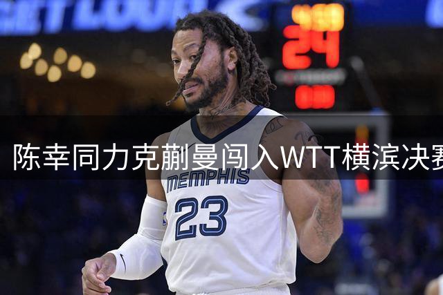 陈幸同力克蒯曼闯入WTT横滨决赛 将与日本新星张本美和争冠