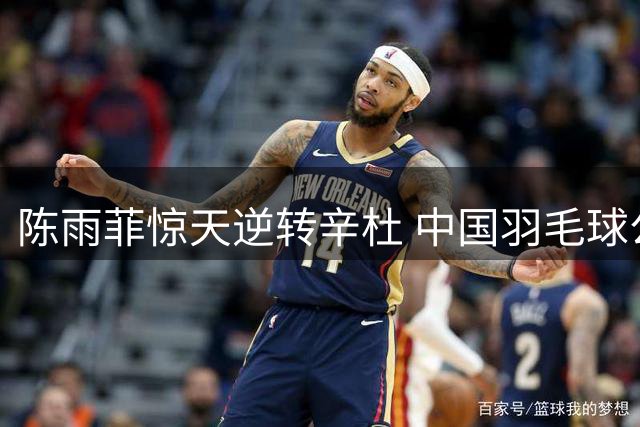 陈雨菲惊天逆转辛杜 中国羽毛球公开赛上演绝地反击