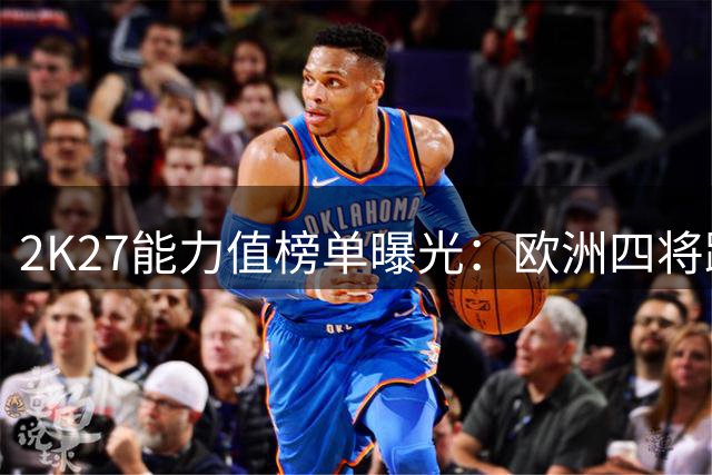 2K27能力值榜单曝光：欧洲四将跻身前十巨星行列